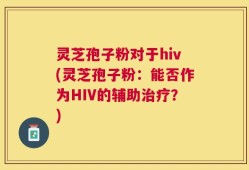 灵芝孢子粉对于hiv(灵芝孢子粉：能否作为HIV的辅助治疗？)