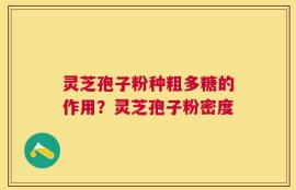灵芝孢子粉种粗多糖的作用？灵芝孢子粉密度