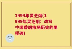 1999年灵芝烟(1999年灵芝烟：改写中国香烟市场历史的里程碑)