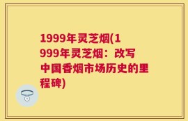 1999年灵芝烟(1999年灵芝烟：改写中国香烟市场历史的里程碑)