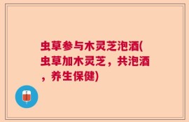 虫草参与木灵芝泡酒(虫草加木灵芝，共泡酒，养生保健)