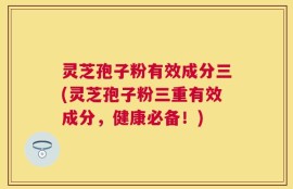 灵芝孢子粉有效成分三(灵芝孢子粉三重有效成分，健康必备！)