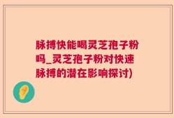 脉搏快能喝灵芝孢子粉吗_灵芝孢子粉对快速脉搏的潜在影响探讨)