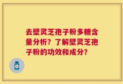 去壁灵芝孢子粉多糖含量分析？了解壁灵芝孢子粉的功效和成分？