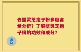去壁灵芝孢子粉多糖含量分析？了解壁灵芝孢子粉的功效和成分？