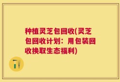 种植灵芝包回收(灵芝包回收计划：用包装回收换取生态福利)
