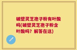 破壁灵芝孢子粉有叶酸吗(破壁灵芝孢子粉含叶酸吗？解答在这)