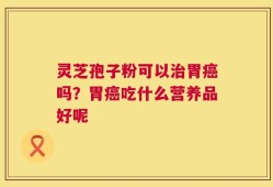 灵芝孢子粉可以治胃癌吗？胃癌吃什么营养品好呢