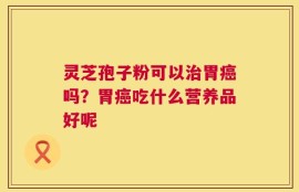 灵芝孢子粉可以治胃癌吗？胃癌吃什么营养品好呢