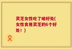 灵芝女性吃了啥好处(女性食用灵芝的6个好处！)