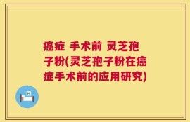 癌症 手术前 灵芝孢子粉(灵芝孢子粉在癌症手术前的应用研究)