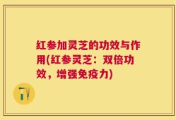 红参加灵芝的功效与作用(红参灵芝：双倍功效，增强免疫力)