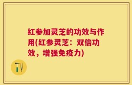 红参加灵芝的功效与作用(红参灵芝：双倍功效，增强免疫力)