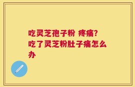吃灵芝孢子粉 疼痛？吃了灵芝粉肚子痛怎么办