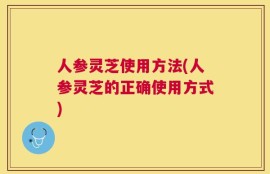 人参灵芝使用方法(人参灵芝的正确使用方式)