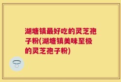 湖塘镇最好吃的灵芝孢子粉(湖塘镇美味至极的灵芝孢子粉)