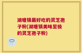 湖塘镇最好吃的灵芝孢子粉(湖塘镇美味至极的灵芝孢子粉)