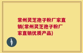 常州灵芝孢子粉厂家直销(常州灵芝孢子粉厂家直销优质产品)