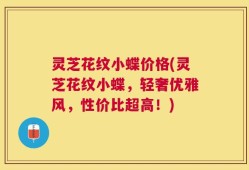 灵芝花纹小蝶价格(灵芝花纹小蝶，轻奢优雅风，性价比超高！)