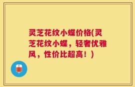 灵芝花纹小蝶价格(灵芝花纹小蝶，轻奢优雅风，性价比超高！)