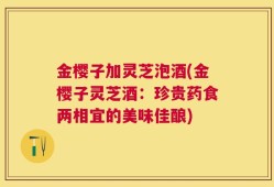 金樱子加灵芝泡酒(金樱子灵芝酒：珍贵药食两相宜的美味佳酿)
