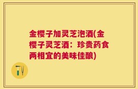 金樱子加灵芝泡酒(金樱子灵芝酒：珍贵药食两相宜的美味佳酿)