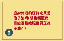 感染新冠的还能吃灵芝孢子油吗(感染新冠病毒能否继续服用灵芝孢子油？)