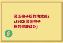灵芝孢子粉的功效薇zst962(灵芝孢子粉的健康益处)