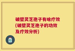 破壁灵芝孢子有啥疗效(破壁灵芝孢子的功效及疗效分析)