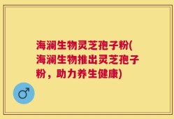 海澜生物灵芝孢子粉(海澜生物推出灵芝孢子粉，助力养生健康)