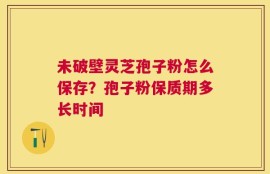 未破壁灵芝孢子粉怎么保存？孢子粉保质期多长时间