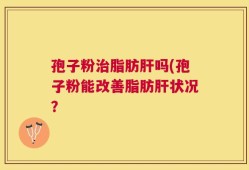 孢子粉治脂肪肝吗(孢子粉能改善脂肪肝状况？