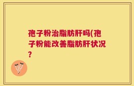 孢子粉治脂肪肝吗(孢子粉能改善脂肪肝状况？