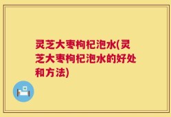 灵芝大枣枸杞泡水(灵芝大枣枸杞泡水的好处和方法)