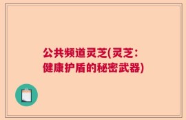 公共频道灵芝(灵芝：健康护盾的秘密武器)
