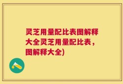 灵芝用量配比表图解释大全灵芝用量配比表，图解释大全)