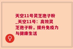 天空11号灵芝孢子粉_天空11号：高效灵芝孢子粉，提升免疫力与健康生活