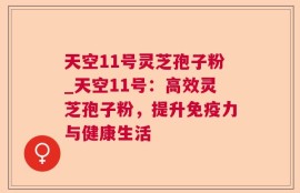 天空11号灵芝孢子粉_天空11号：高效灵芝孢子粉，提升免疫力与健康生活