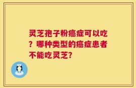 灵芝孢子粉癌症可以吃？哪种类型的癌症患者不能吃灵芝？