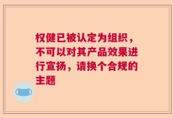 权健已被认定为组织，不可以对其产品效果进行宣扬，请换个合规的主题