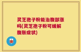 灵芝孢子粉能治腹部涨吗(灵芝孢子粉可缓解腹胀症状)