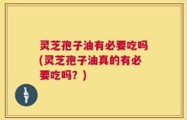 灵芝孢子油有必要吃吗(灵芝孢子油真的有必要吃吗？)