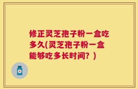 修正灵芝孢子粉一盒吃多久(灵芝孢子粉一盒能够吃多长时间？)