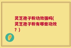 灵芝孢子粉功效强吗(灵芝孢子粉有哪些功效？)
