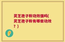 灵芝孢子粉功效强吗(灵芝孢子粉有哪些功效？)