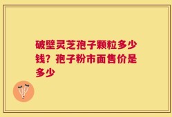 破壁灵芝孢子颗粒多少钱？孢子粉市面售价是多少