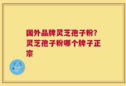 国外品牌灵芝孢子粉？灵芝孢子粉哪个牌子正宗