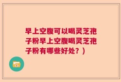 早上空腹可以喝灵芝孢子粉早上空腹喝灵芝孢子粉有哪些好处？)