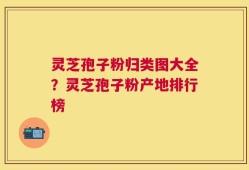 灵芝孢子粉归类图大全？灵芝孢子粉产地排行榜