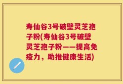 寿仙谷3号破壁灵芝孢子粉(寿仙谷3号破壁灵芝孢子粉——提高免疫力，助推健康生活)